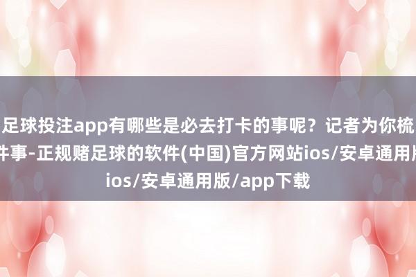 足球投注app有哪些是必去打卡的事呢？记者为你梳理了以下8件事-正规赌足球的软件(中国)官方网站ios/安卓通用版/app下载