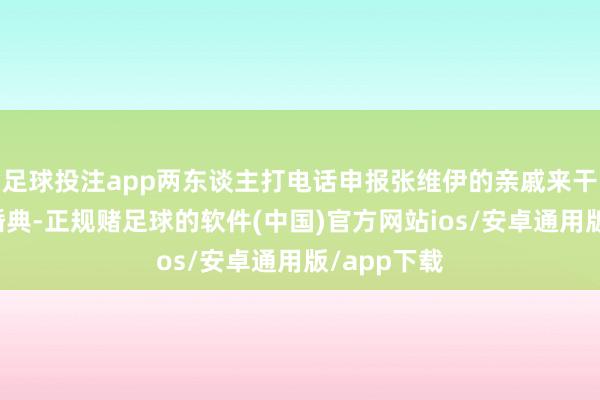 足球投注app两东谈主打电话申报张维伊的亲戚来干预大同的婚典-正规赌足球的软件(中国)官方网站ios/安卓通用版/app下载