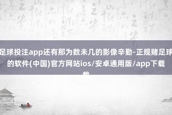 足球投注app还有那为数未几的影像辛勤-正规赌足球的软件(中国)官方网站ios/安卓通用版/app下载
