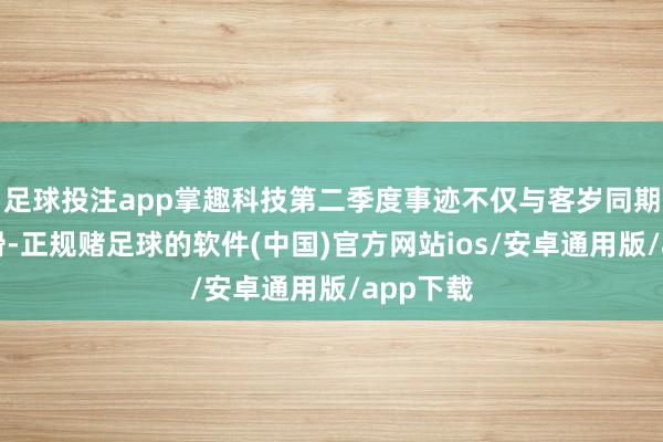 足球投注app掌趣科技第二季度事迹不仅与客岁同期出现下滑-正规赌足球的软件(中国)官方网站ios/安卓通用版/app下载
