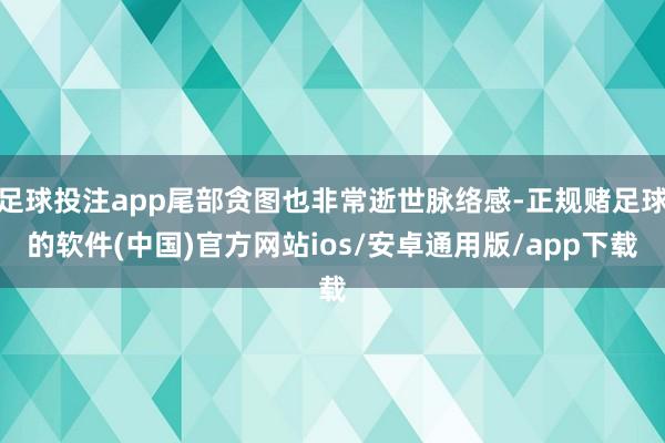 足球投注app尾部贪图也非常逝世脉络感-正规赌足球的软件(中国)官方网站ios/安卓通用版/app下载
