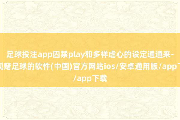 足球投注app囚禁play和多样虐心的设定通通来-正规赌足球的软件(中国)官方网站ios/安卓通用版/app下载
