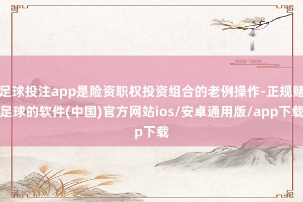 足球投注app是险资职权投资组合的老例操作-正规赌足球的软件(中国)官方网站ios/安卓通用版/app下载