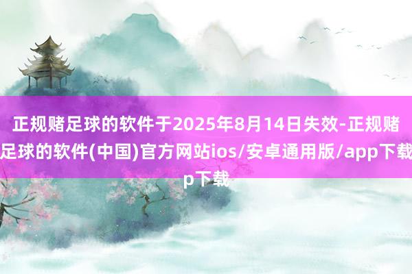 正规赌足球的软件于2025年8月14日失效-正规赌足球的软件(中国)官方网站ios/安卓通用版/app下载