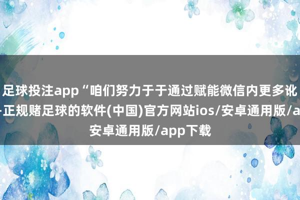 足球投注app“咱们努力于于通过赋能微信内更多讹诈场景-正规赌足球的软件(中国)官方网站ios/安卓通用版/app下载