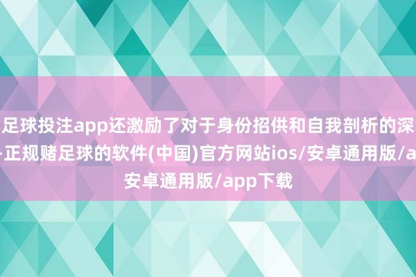 足球投注app还激励了对于身份招供和自我剖析的深入想考-正规赌足球的软件(中国)官方网站ios/安卓通用版/app下载