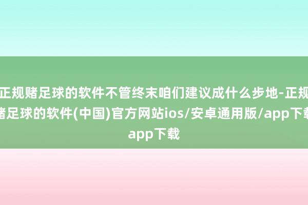 正规赌足球的软件不管终末咱们建议成什么步地-正规赌足球的软件(中国)官方网站ios/安卓通用版/app下载