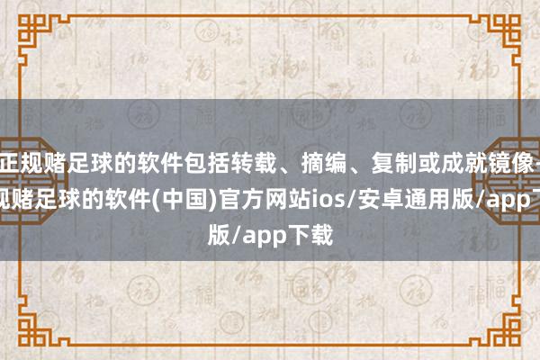 正规赌足球的软件包括转载、摘编、复制或成就镜像-正规赌足球的软件(中国)官方网站ios/安卓通用版/app下载