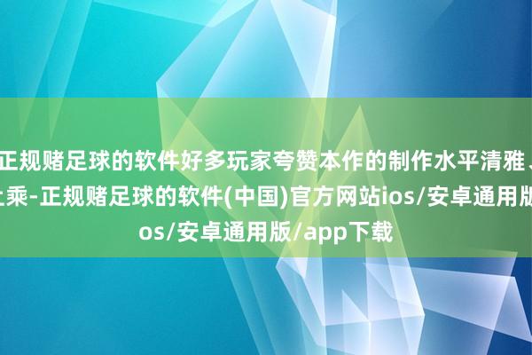 正规赌足球的软件好多玩家夸赞本作的制作水平清雅、音画质料上乘-正规赌足球的软件(中国)官方网站ios/安卓通用版/app下载