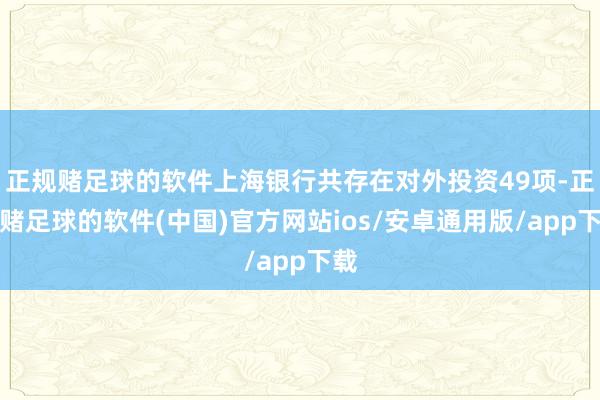 正规赌足球的软件上海银行共存在对外投资49项-正规赌足球的软件(中国)官方网站ios/安卓通用版/app下载