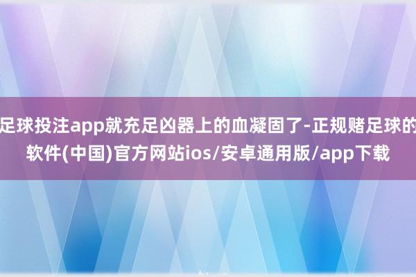 足球投注app就充足凶器上的血凝固了-正规赌足球的软件(中国)官方网站ios/安卓通用版/app下载