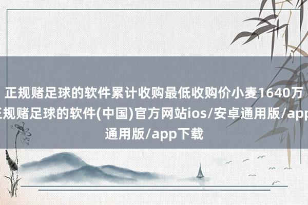 正规赌足球的软件累计收购最低收购价小麦1640万吨-正规赌足球的软件(中国)官方网站ios/安卓通用版/app下载