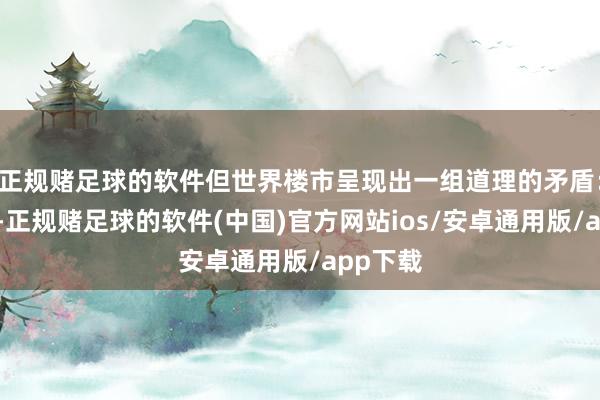 正规赌足球的软件但世界楼市呈现出一组道理的矛盾：一方面-正规赌足球的软件(中国)官方网站ios/安卓通用版/app下载
