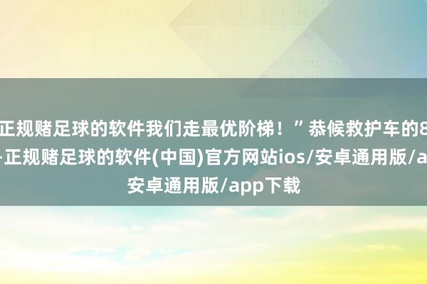 正规赌足球的软件我们走最优阶梯！”恭候救护车的8分钟里-正规赌足球的软件(中国)官方网站ios/安卓通用版/app下载