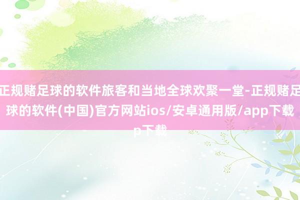 正规赌足球的软件旅客和当地全球欢聚一堂-正规赌足球的软件(中国)官方网站ios/安卓通用版/app下载