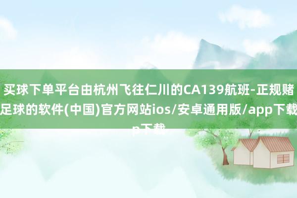 买球下单平台由杭州飞往仁川的CA139航班-正规赌足球的软件(中国)官方网站ios/安卓通用版/app下载