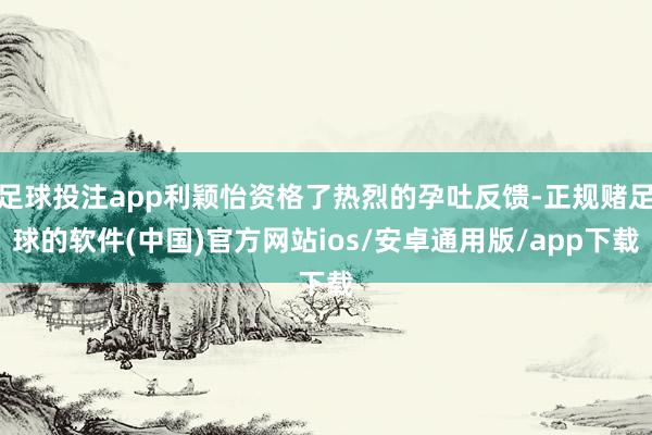 足球投注app利颖怡资格了热烈的孕吐反馈-正规赌足球的软件(中国)官方网站ios/安卓通用版/app下载