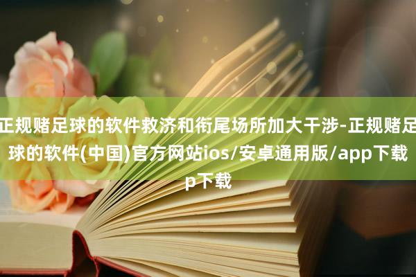 正规赌足球的软件救济和衔尾场所加大干涉-正规赌足球的软件(中国)官方网站ios/安卓通用版/app下载