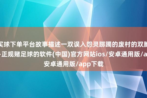 买球下单平台故事描述一双误入怨灵踯躅的废村的双胞胎姐妹-正规赌足球的软件(中国)官方网站ios/安卓通用版/app下载