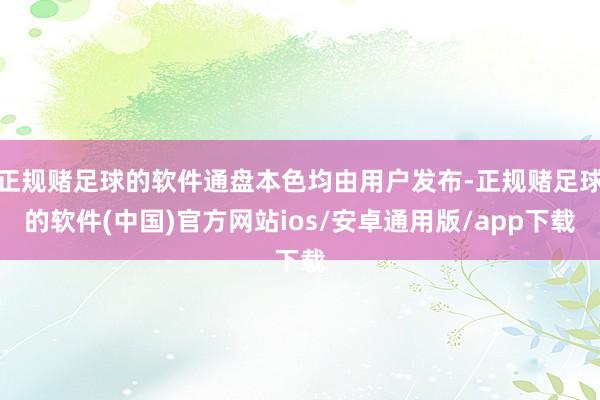 正规赌足球的软件通盘本色均由用户发布-正规赌足球的软件(中国)官方网站ios/安卓通用版/app下载