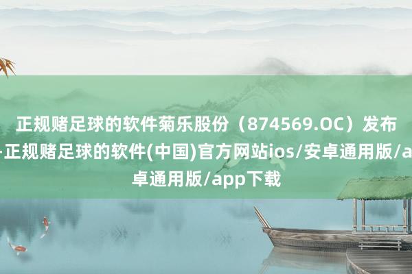 正规赌足球的软件菊乐股份（874569.OC）发布公告称-正规赌足球的软件(中国)官方网站ios/安卓通用版/app下载