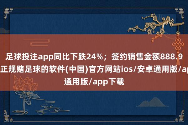 足球投注app同比下跌24%；签约销售金额888.94亿元-正规赌足球的软件(中国)官方网站ios/安卓通用版/app下载