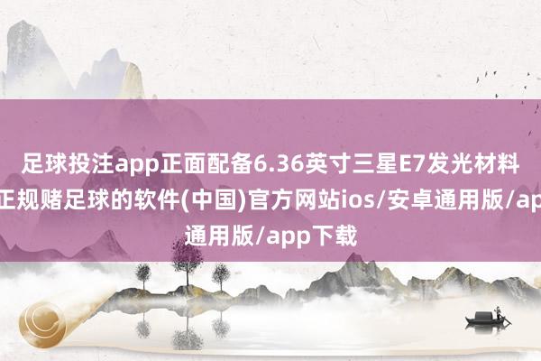足球投注app正面配备6.36英寸三星E7发光材料直屏-正规赌足球的软件(中国)官方网站ios/安卓通用版/app下载