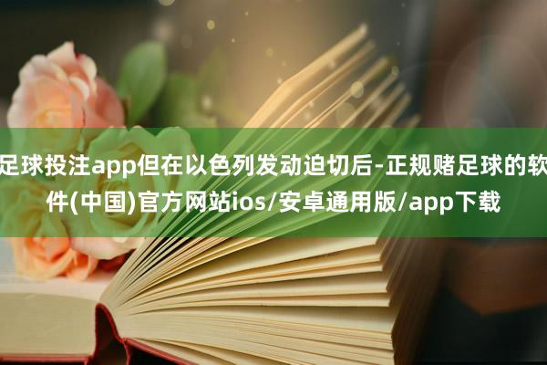 足球投注app但在以色列发动迫切后-正规赌足球的软件(中国)官方网站ios/安卓通用版/app下载
