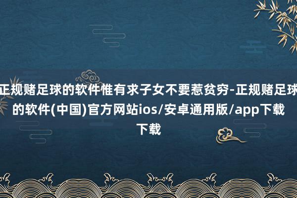 正规赌足球的软件惟有求子女不要惹贫穷-正规赌足球的软件(中国)官方网站ios/安卓通用版/app下载