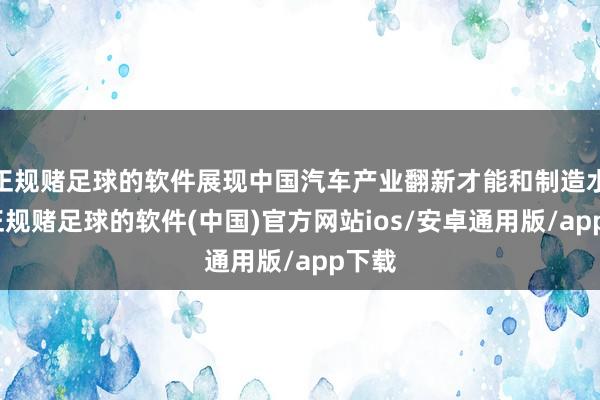 正规赌足球的软件展现中国汽车产业翻新才能和制造水平-正规赌足球的软件(中国)官方网站ios/安卓通用版/app下载