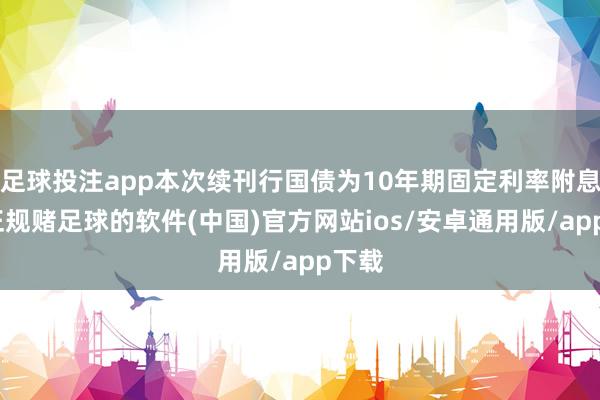 足球投注app本次续刊行国债为10年期固定利率附息债-正规赌足球的软件(中国)官方网站ios/安卓通用版/app下载