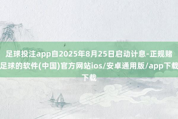足球投注app自2025年8月25日启动计息-正规赌足球的软件(中国)官方网站ios/安卓通用版/app下载