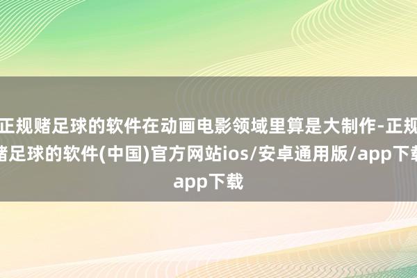 正规赌足球的软件在动画电影领域里算是大制作-正规赌足球的软件(中国)官方网站ios/安卓通用版/app下载