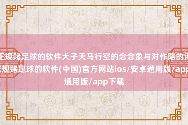 正规赌足球的软件犬子天马行空的念念象与对作陪的渴慕-正规赌足球的软件(中国)官方网站ios/安卓通用版/app下载