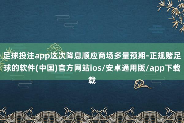 足球投注app  这次降息顺应商场多量预期-正规赌足球的软件(中国)官方网站ios/安卓通用版/app下载