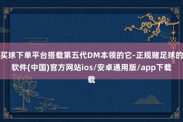 买球下单平台搭载第五代DM本领的它-正规赌足球的软件(中国)官方网站ios/安卓通用版/app下载