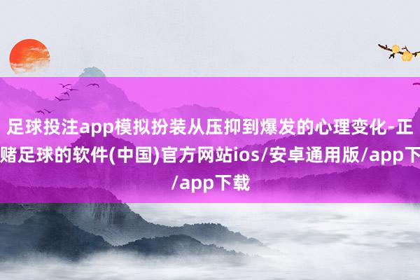 足球投注app模拟扮装从压抑到爆发的心理变化-正规赌足球的软件(中国)官方网站ios/安卓通用版/app下载