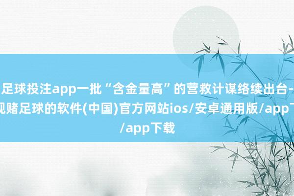 足球投注app一批“含金量高”的营救计谋络续出台-正规赌足球的软件(中国)官方网站ios/安卓通用版/app下载
