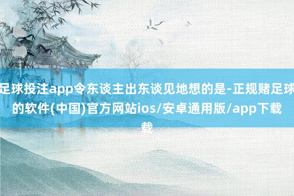 足球投注app令东谈主出东谈见地想的是-正规赌足球的软件(中国)官方网站ios/安卓通用版/app下载