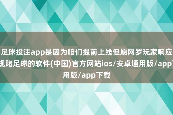 足球投注app是因为咱们提前上线但愿网罗玩家响应-正规赌足球的软件(中国)官方网站ios/安卓通用版/app下载