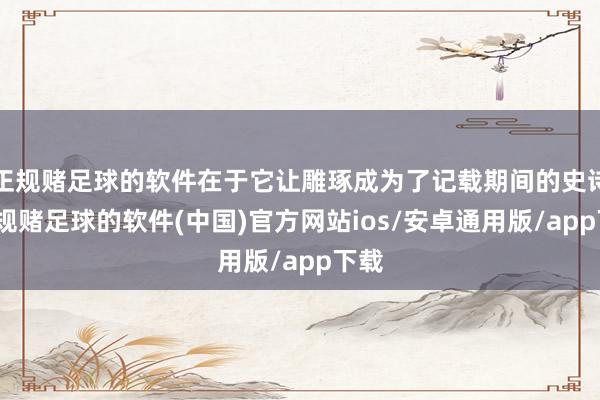 正规赌足球的软件在于它让雕琢成为了记载期间的史诗-正规赌足球的软件(中国)官方网站ios/安卓通用版/app下载