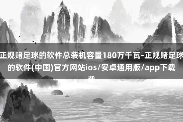正规赌足球的软件总装机容量180万千瓦-正规赌足球的软件(中国)官方网站ios/安卓通用版/app下载