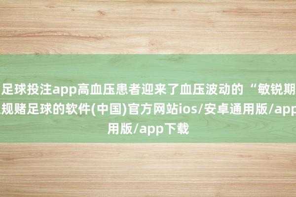 足球投注app高血压患者迎来了血压波动的 “敏锐期”-正规赌足球的软件(中国)官方网站ios/安卓通用版/app下载