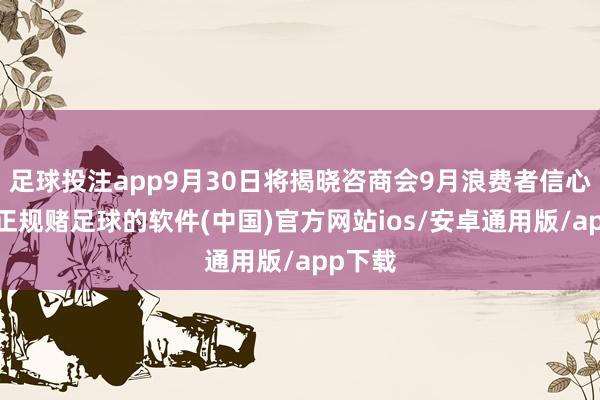 足球投注app9月30日将揭晓咨商会9月浪费者信心指数-正规赌足球的软件(中国)官方网站ios/安卓通用版/app下载
