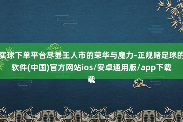 买球下单平台尽显王人市的荣华与魔力-正规赌足球的软件(中国)官方网站ios/安卓通用版/app下载