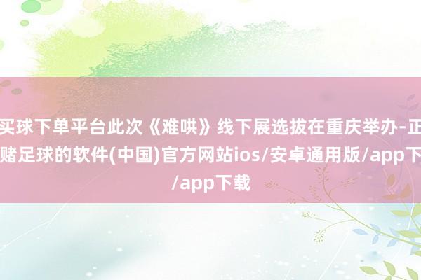 买球下单平台此次《难哄》线下展选拔在重庆举办-正规赌足球的软件(中国)官方网站ios/安卓通用版/app下载
