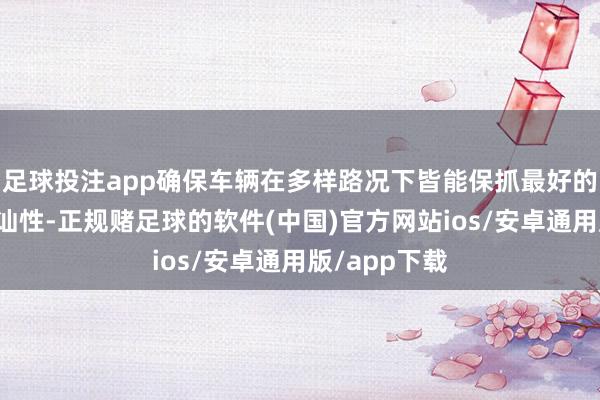 足球投注app确保车辆在多样路况下皆能保抓最好的通过性和褂讪性-正规赌足球的软件(中国)官方网站ios/安卓通用版/app下载