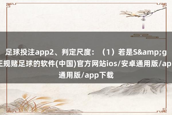 足球投注app2、判定尺度：（1）若是S&gt;K-正规赌足球的软件(中国)官方网站ios/安卓通用版/app下载