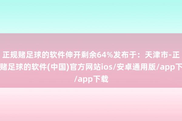 正规赌足球的软件伸开剩余64%发布于：天津市-正规赌足球的软件(中国)官方网站ios/安卓通用版/app下载