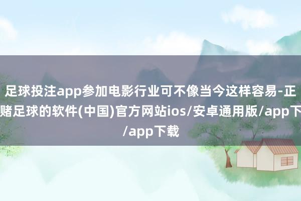 足球投注app参加电影行业可不像当今这样容易-正规赌足球的软件(中国)官方网站ios/安卓通用版/app下载
